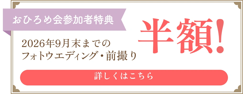 おひろめ会参加者特典2026年5月末までのフォトウエディング・前撮りが半額！詳しくはこちら